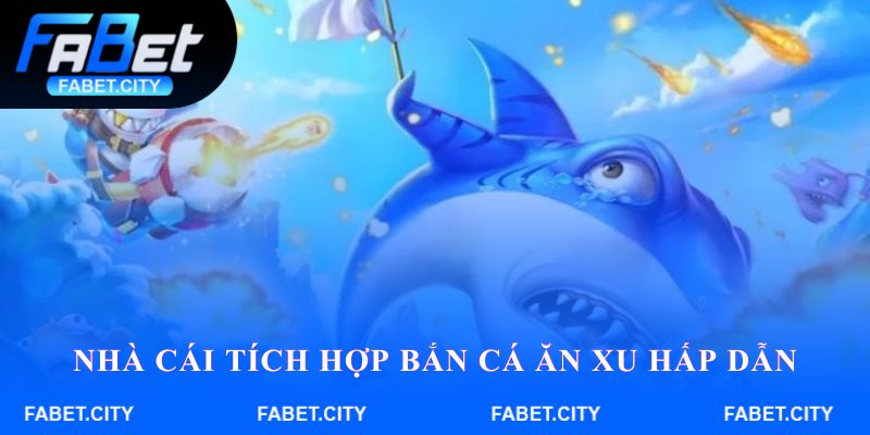 Nhà cái tích hợp bắn cá ăn xu hấp dẫn