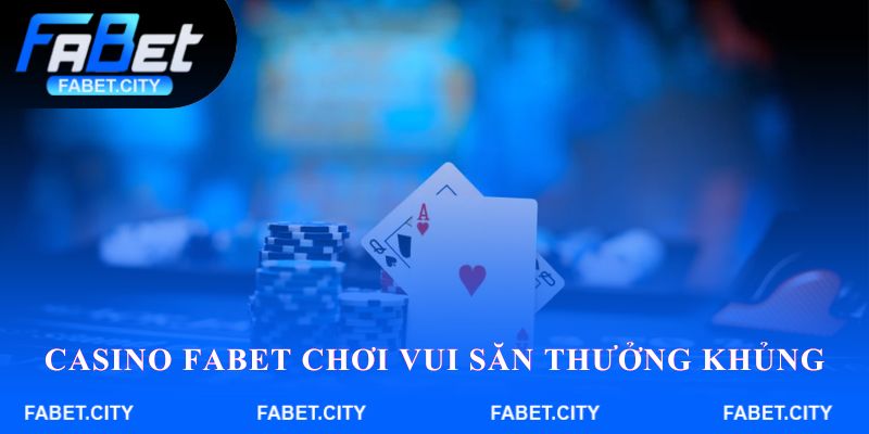 Casino Fabet chơi vui săn thưởng khủng